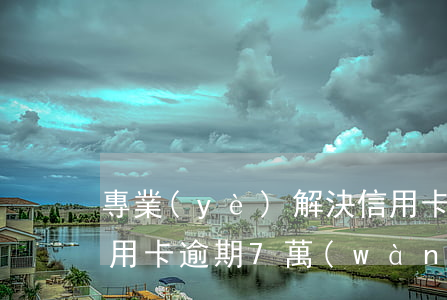 專業(yè)解決信用卡欠款逾期問題(欠信用卡逾期7萬(wàn)無(wú)力償還)