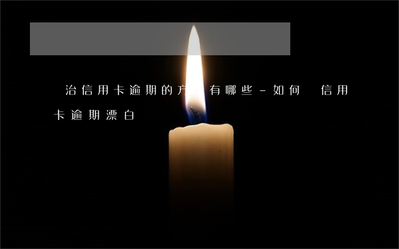 專治信用卡逾期的方法有哪些-如何將信用卡逾期漂白
