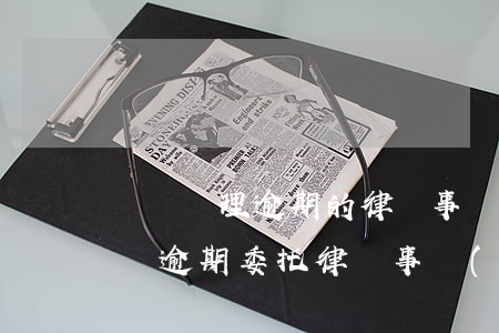 專門處理逾期的律師事務(wù)所靠譜嗎(▽)(逾期委托律師事務(wù)所)