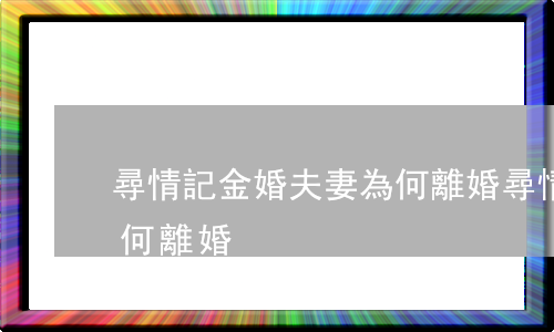 尋情記金婚夫妻為何離婚(尋情記金婚夫妻為何離婚)