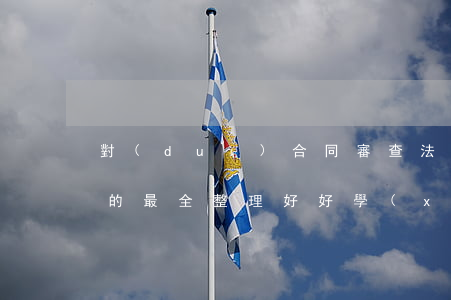 對(duì)合同審查法律問(wèn)題的最全整理，好好學(xué)學(xué)，有備無(wú)患！