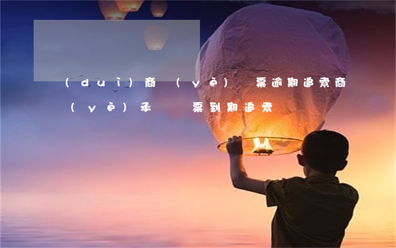 對(duì)商業(yè)匯票逾期追索(商業(yè)承兌匯票到期追索)