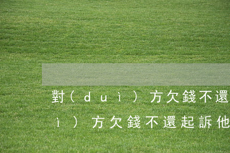 對(duì)方欠錢不還起訴他嗎(對(duì)方欠錢不還起訴他嗎有用嗎)