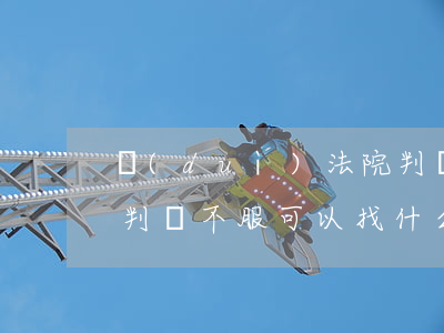 對(duì)法院判決不服可以投訴嗎(法院判決不服可以找什么部門(mén)投訴)