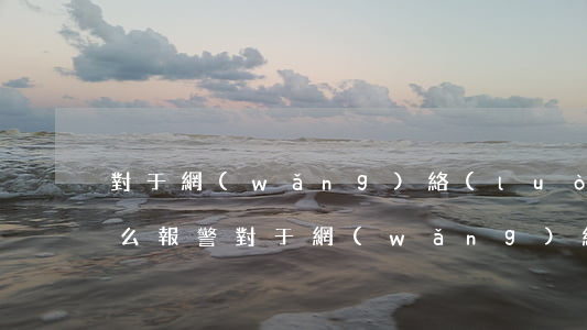 對于網(wǎng)絡(luò)高利貸怎么報警(對于網(wǎng)絡(luò)高利貸怎么報警)