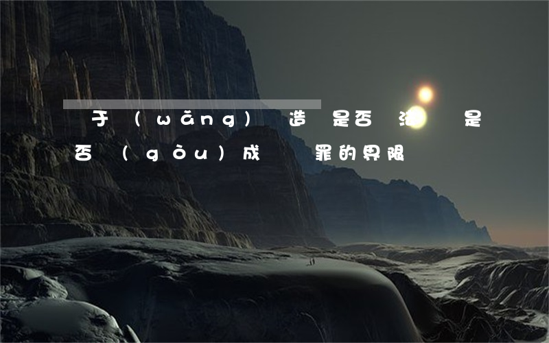對于網(wǎng)絡造謠是否違法（誹謗是否構(gòu)成誹謗罪的界限）