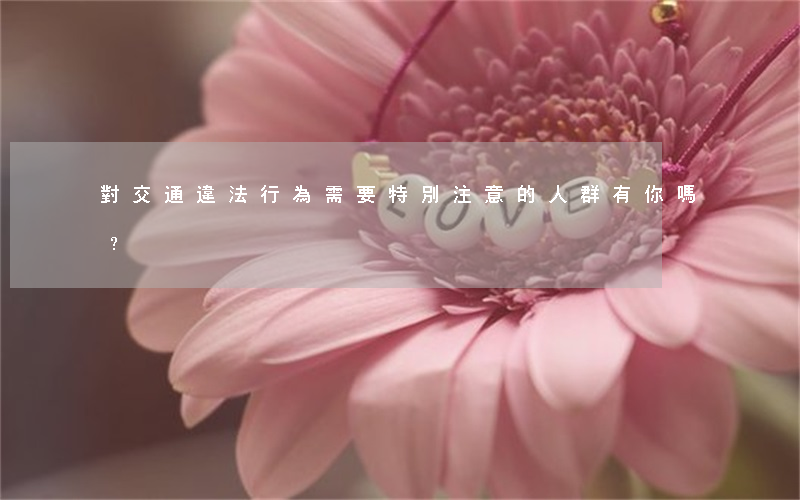 對交通違法行為，需要特別注意的人群，有你嗎？