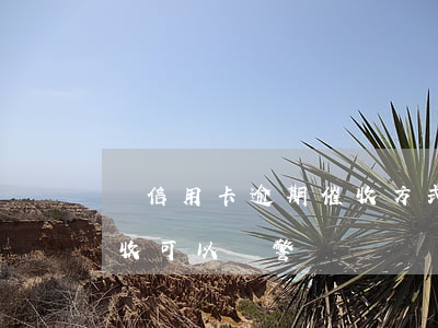 對信用卡逾期催收方式 被信用卡催收惡意催收可以報警嗎