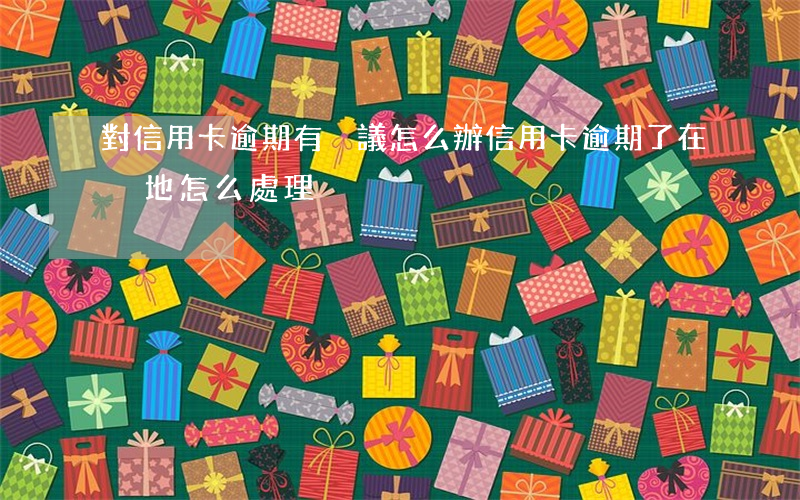 對信用卡逾期有異議怎么辦（信用卡逾期了在異地怎么處理）