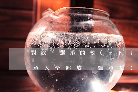 對放棄繼承的執(zhí)行案如何處理(繼承人全部放棄繼承權(quán) 債權(quán)人怎么辦 法院)