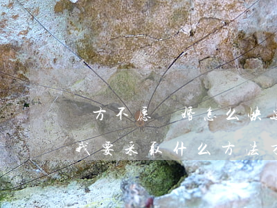 對方不愿離婚怎么快速離婚(對方不愿意離婚我要采取什么方法才行)