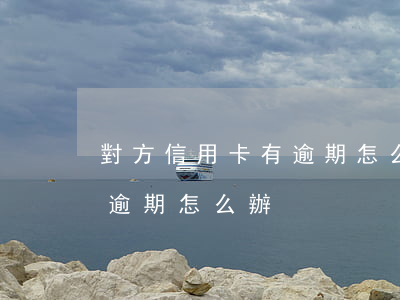 對方信用卡有逾期怎么辦(不知道哪張信用卡逾期怎么辦)