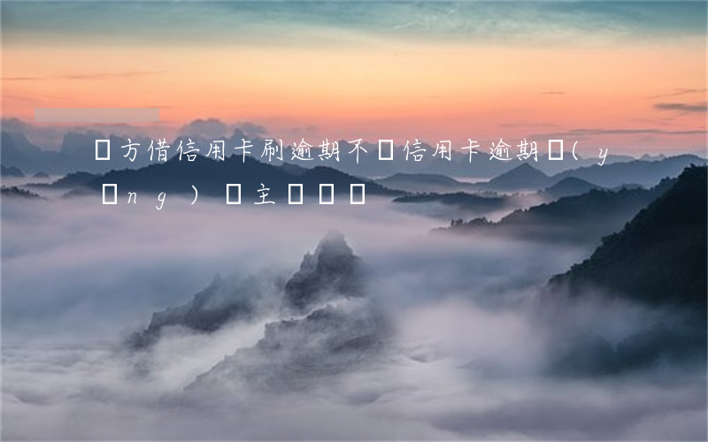 對方借信用卡刷逾期不還（信用卡逾期應(yīng)該主動還嗎）