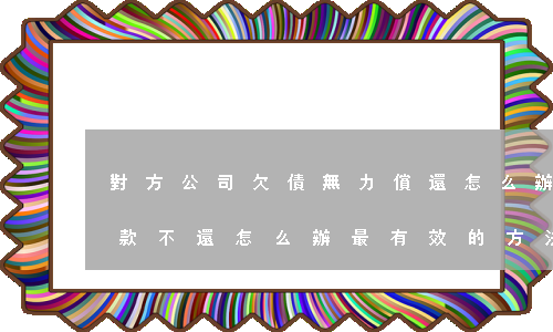 對方公司欠債無力償還怎么辦 對方公司欠貨款不還怎么辦最有效的方法