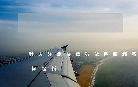 對方注銷微信號能追回錢嗎（對方注銷微信如何起訴）