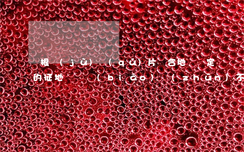 對根據(jù)區(qū)片綜合地價確定的征地補償標(biāo)準(zhǔn)不滿意怎么辦
