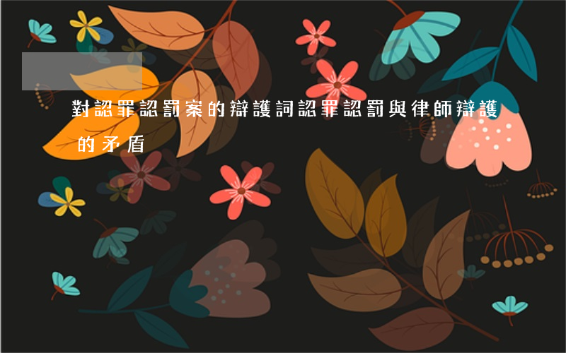 對認罪認罰案的辯護詞(認罪認罰與律師辯護的矛盾)