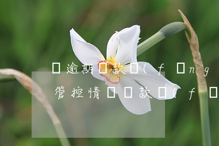 對逾期貸款風(fēng)險(xiǎn)管控情況(貸款發(fā)生逾期,怎么處理)