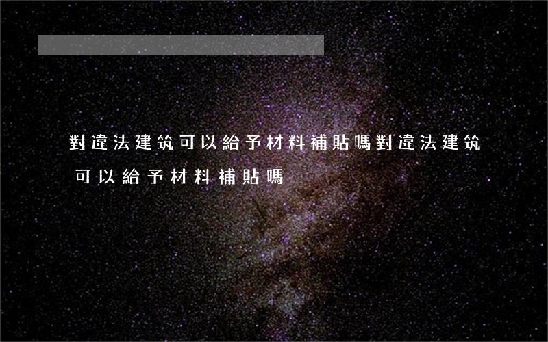 對違法建筑可以給予材料補貼嗎(對違法建筑可以給予材料補貼嗎)