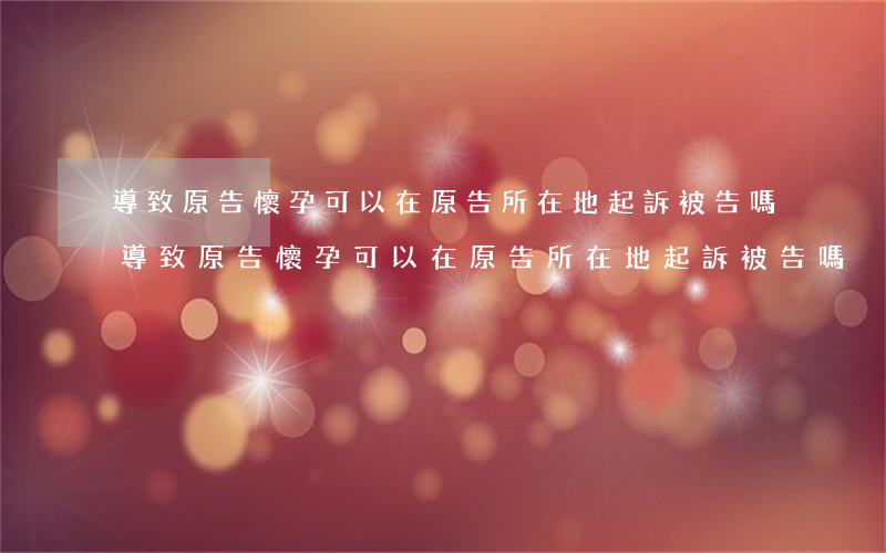 導致原告懷孕可以在原告所在地起訴被告嗎(導致原告懷孕可以在原告所在地起訴被告嗎)