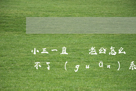 小三一直糾纏老公怎么辦(老公一直跟小三斷不了關(guān)系怎么辦)