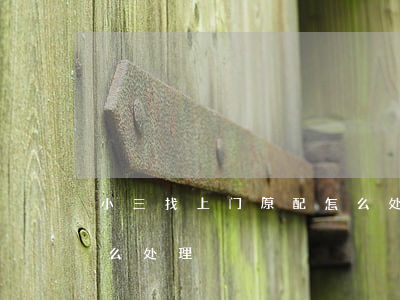 小三找上门原配怎么处理(小三找上门原配怎么处理)