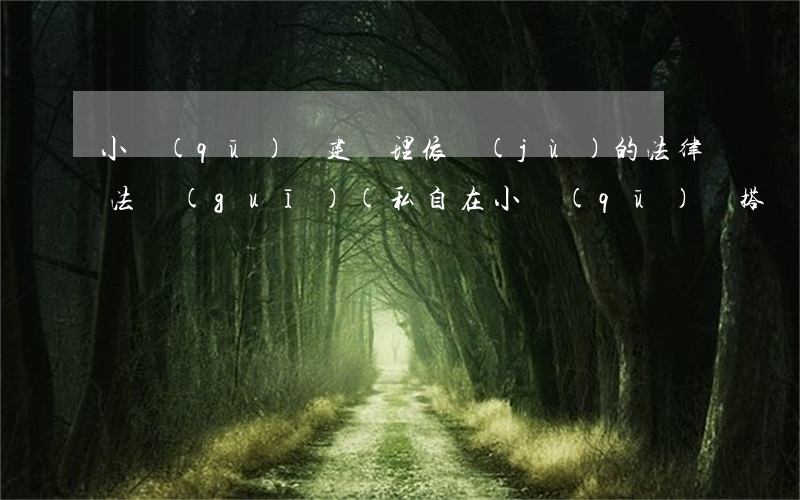 小區(qū)違建處理依據(jù)的法律法規(guī)(私自在小區(qū)亂搭亂建違反了什么法律)