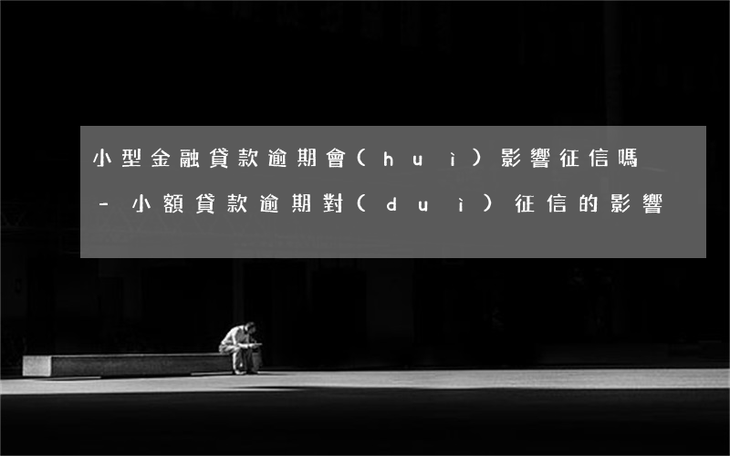 小型金融貸款逾期會(huì)影響征信嗎-小額貸款逾期對(duì)征信的影響