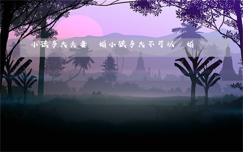 小孩多大夫妻離婚(小孩多大不可以離婚)