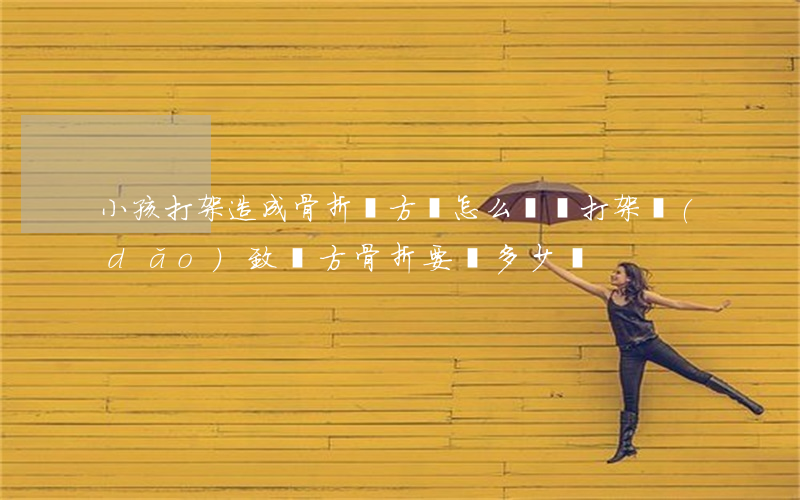 小孩打架造成骨折對方該怎么賠償(打架導(dǎo)致對方骨折要賠多少錢)