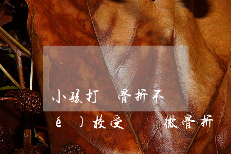 小孩打鬧骨折不評殘賠償多少(孩子學(xué)校受傷輕微骨折賠償標(biāo)準(zhǔn))