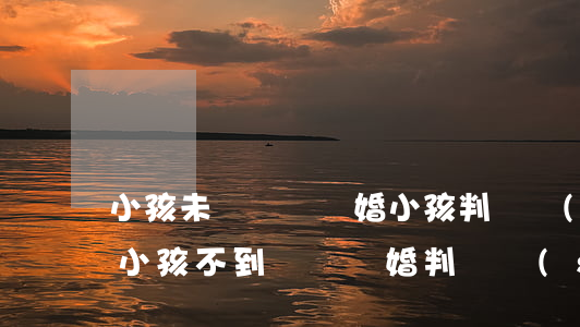 小孩未滿兩歲離婚小孩判給誰(shuí)(小孩不到兩歲離婚判給誰(shuí))