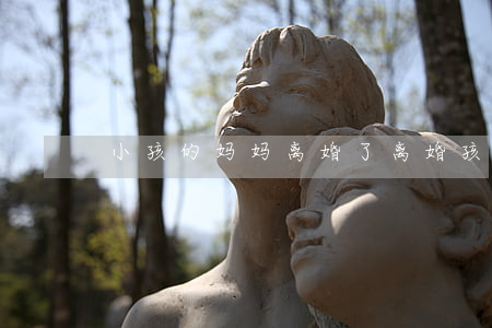 小孩的妈妈离婚了(离婚孩子一定要跟妈妈)