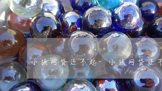 小孩网贷还不起-小孩网贷还不起怎么办