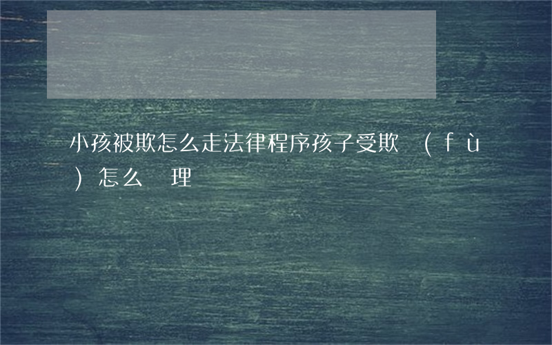 小孩被欺怎么走法律程序(孩子受欺負(fù)怎么處理)