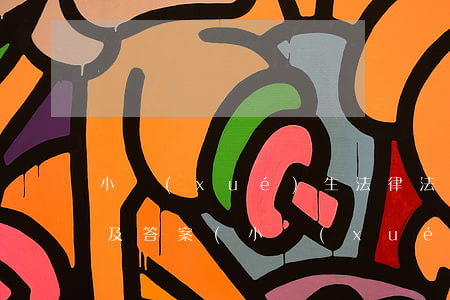 小學(xué)生法律法規(guī)試題及答案(小學(xué)生守則試題)