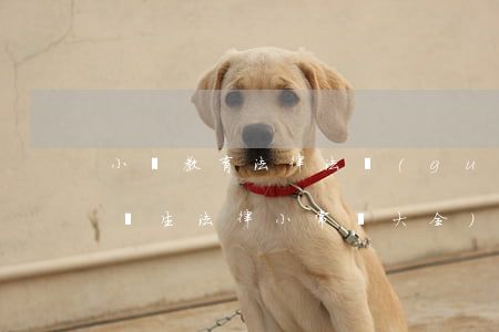 小學教育法律法規(guī)知識歸納(小學生法律小常識大全)