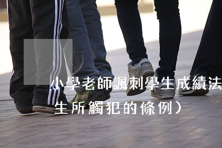 小學老師諷刺學生成績法律法規(老師罵學生所觸犯的條例)