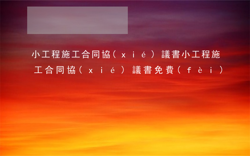 小工程施工合同協(xié)議書(小工程施工合同協(xié)議書免費(fèi))