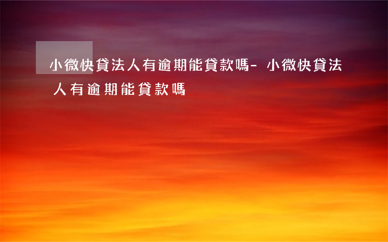 小微快貸法人有逾期能貸款嗎-小微快貸法人有逾期能貸款嗎?