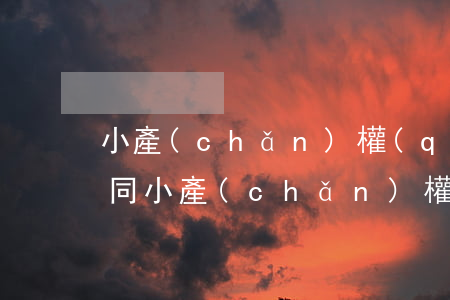小產(chǎn)權(quán)房買賣合同(小產(chǎn)權(quán)房買賣合同協(xié)議怎么寫)