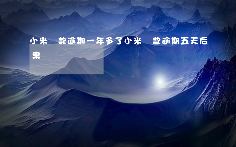 小米貸款逾期一年多了(小米貸款逾期五天后果)