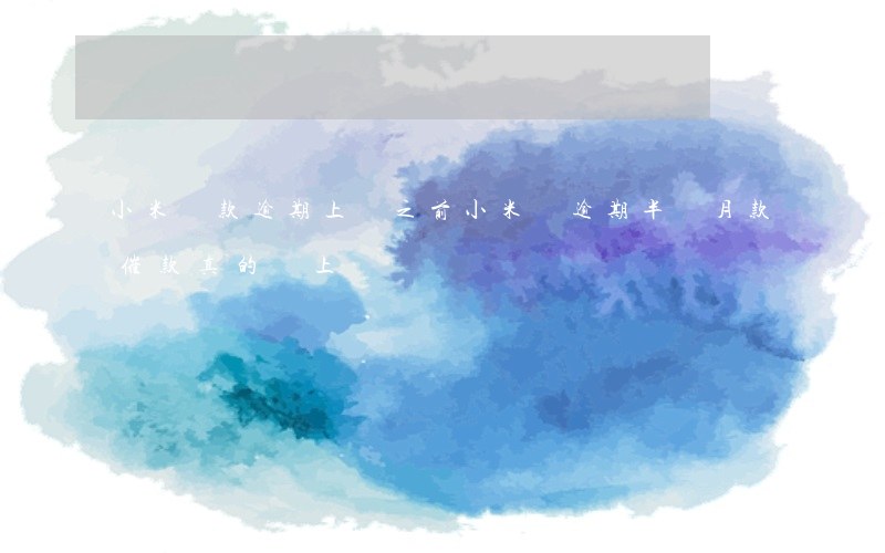 小米貸款逾期上門之前(小米貸逾期半個月款催款真的會上門嗎)