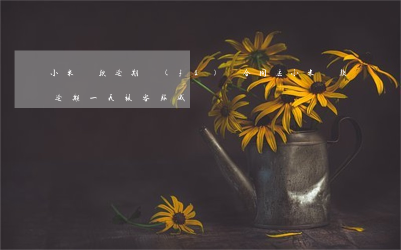 小米貸款逾期發(fā)來合同法(小米貸款逾期一天被客服威脅)