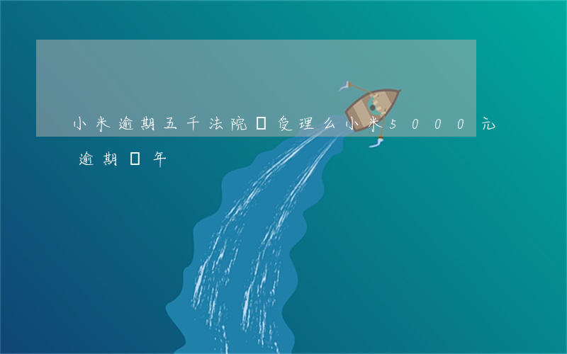 小米逾期五千法院會受理么(小米5000元逾期兩年)