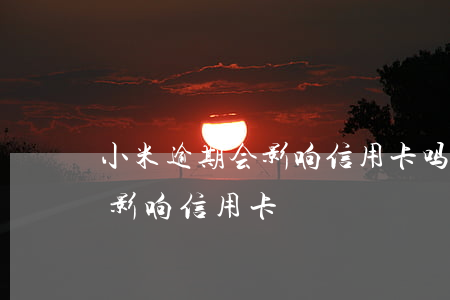 小米逾期会影响信用卡吗(小额贷逾期会不会影响信用卡)