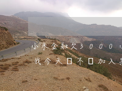 小米金融欠3000(小米金融欠款五千多叫我今天還,不還加入黑名單怎么辦)