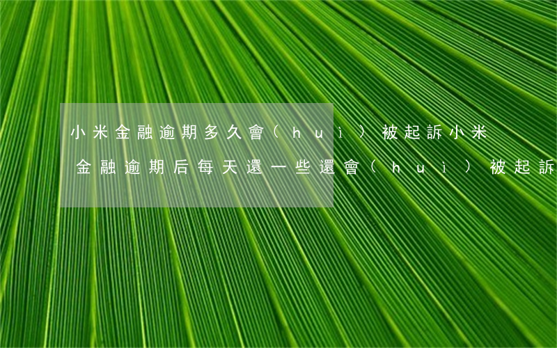 小米金融逾期多久會(huì)被起訴(小米金融逾期后每天還一些還會(huì)被起訴嗎)