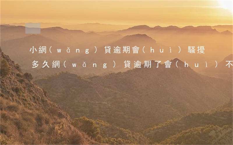 小網(wǎng)貸逾期會(huì)騷擾多久(網(wǎng)貸逾期了會(huì)不會(huì)被報(bào)警)