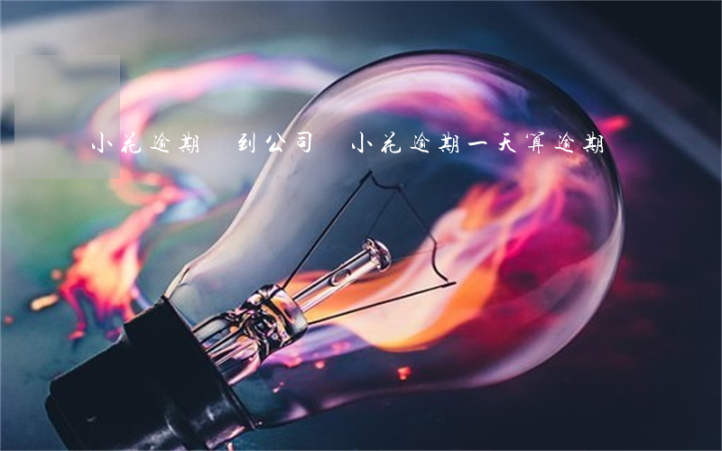 小花逾期會到公司嗎 小花逾期一天算逾期嗎